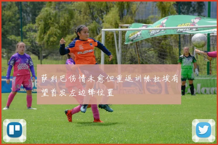 萨利巴伤情未愈但重返训练杜埃有望首发左边锋位置