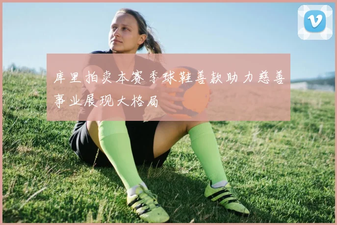库里拍卖本赛季球鞋善款助力慈善事业展现大格局