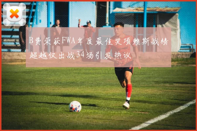 B费荣获FWA年度最佳奖项赖斯战绩超越仅出战34场引发热议