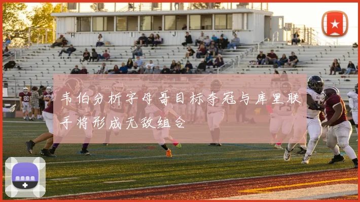 韦伯分析字母哥目标夺冠与库里联手将形成无敌组合