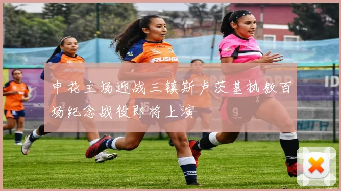 申花主场迎战三镇斯卢茨基执教百场纪念战役即将上演
