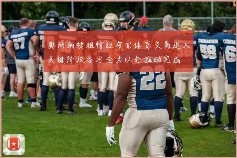 奥纳纳续租特拉布宗体育交易进入关键阶段各方全力以赴推动完成