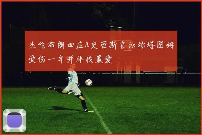杰伦布朗回应A史密斯言论称塔图姆受伤一年并非我最爱