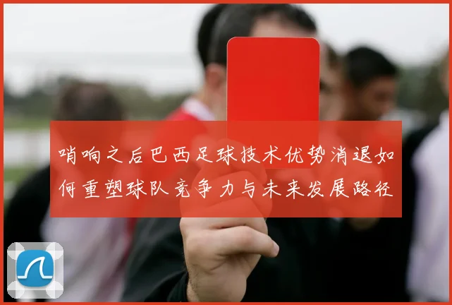 哨响之后巴西足球技术优势消退如何重塑球队竞争力与未来发展路径