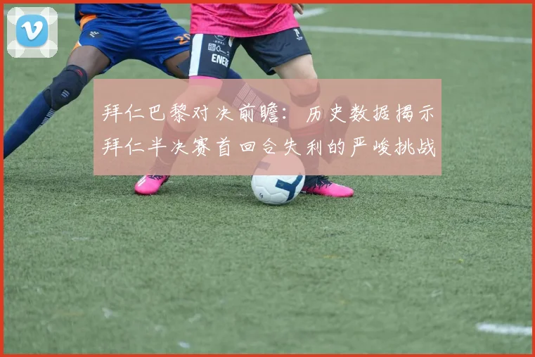 拜仁巴黎对决前瞻：历史数据揭示拜仁半决赛首回合失利的严峻挑战
