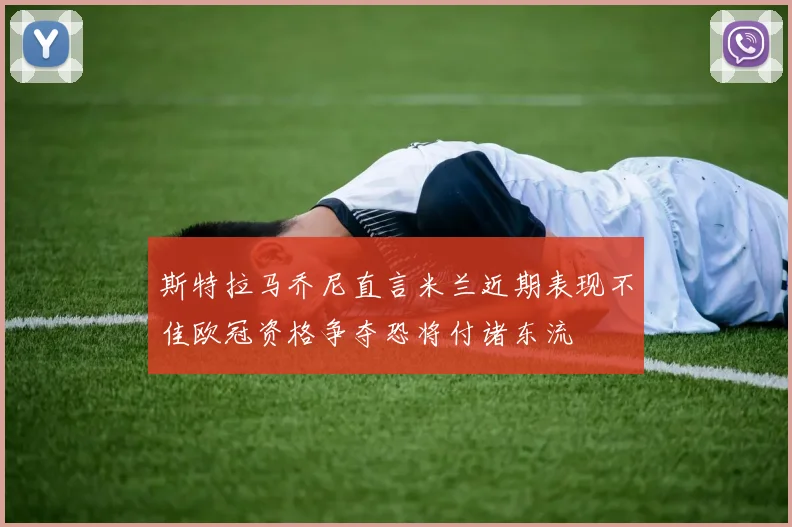 斯特拉马乔尼直言米兰近期表现不佳欧冠资格争夺恐将付诸东流