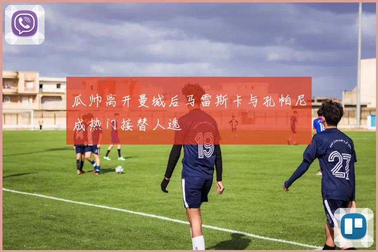 瓜帅离开曼城后马雷斯卡与孔帕尼成热门接替人选