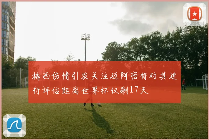 梅西伤情引发关注迈阿密将对其进行评估距离世界杯仅剩17天