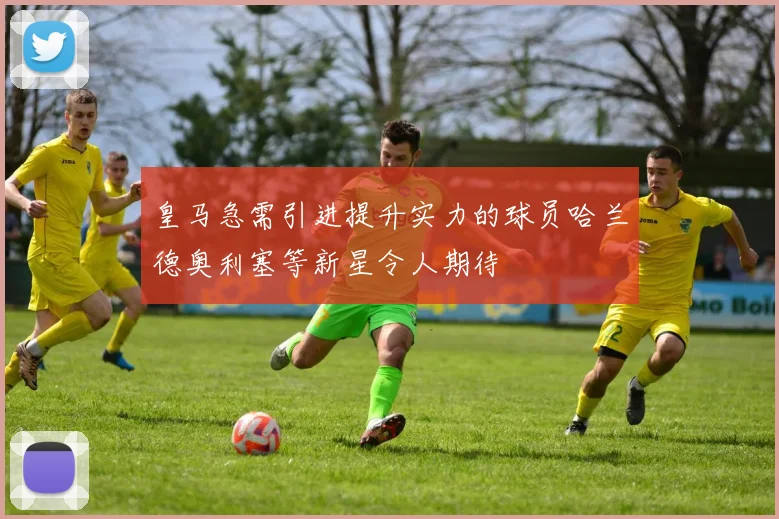 皇马急需引进提升实力的球员哈兰德奥利塞等新星令人期待